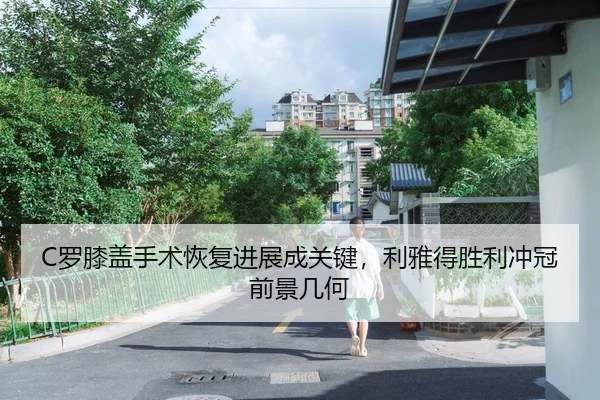 C罗膝盖手术恢复进展成关键，利雅得胜利冲冠前景几何