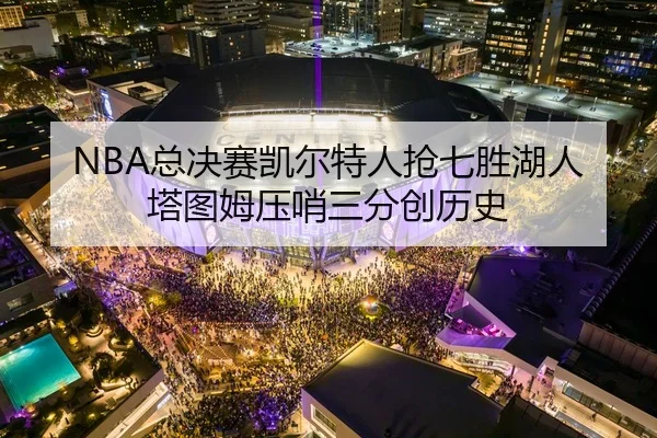 NBA总决赛凯尔特人抢七胜湖人塔图姆压哨三分创历史
