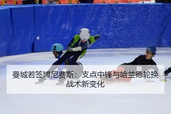 曼城若签博尼费斯：支点中锋与哈兰德轮换战术新变化