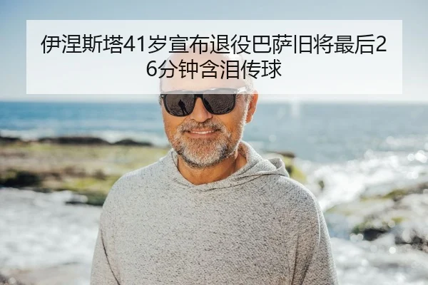 伊涅斯塔41岁宣布退役巴萨旧将最后26分钟含泪传球